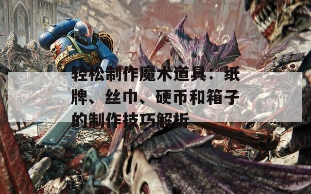 轻松制作魔术道具：纸牌、丝巾、硬币和箱子的制作技巧解析