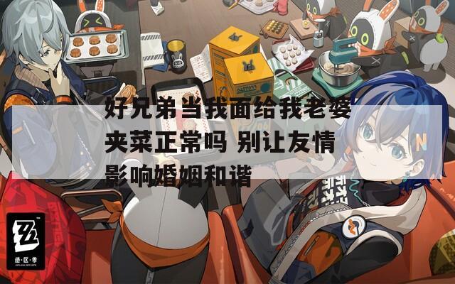 好兄弟当我面给我老婆夹菜正常吗 别让友情影响婚姻和谐