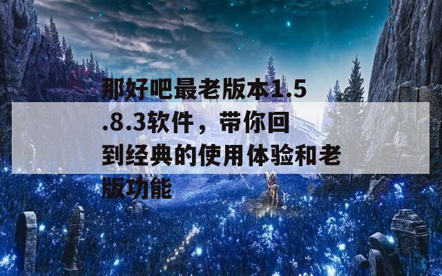 那好吧最老版本1.5.8.3软件，带你回到经典的使用体验和老版功能