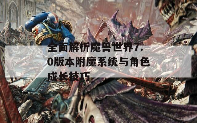 全面解析魔兽世界7.0版本附魔系统与角色成长技巧