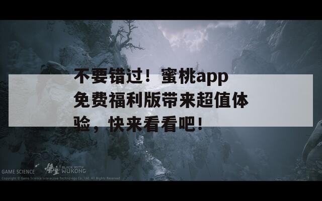 不要错过！蜜桃app免费福利版带来超值体验，快来看看吧！