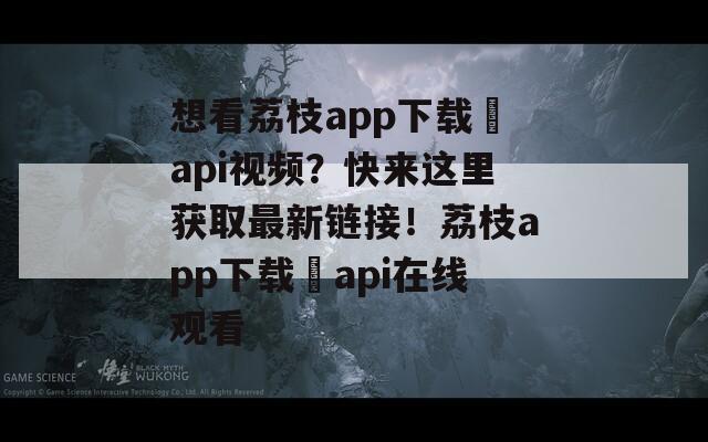 想看荔枝app下载汅api视频？快来这里获取最新链接！荔枝app下载汅api在线观看