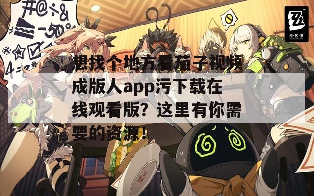想找个地方看茄子视频成版人app污下载在线观看版？这里有你需要的资源！