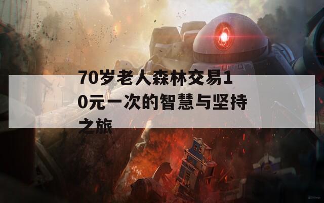 70岁老人森林交易10元一次的智慧与坚持之旅