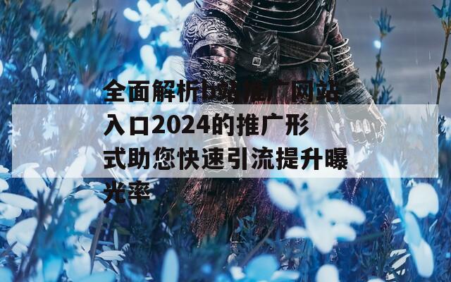 全面解析b站推广网站入口2024的推广形式助您快速引流提升曝光率