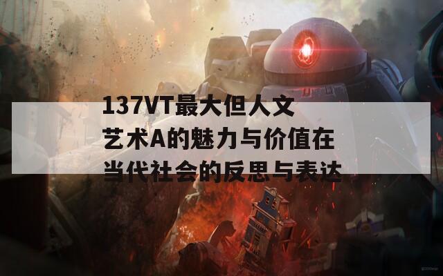 137VT最大但人文艺术A的魅力与价值在当代社会的反思与表达