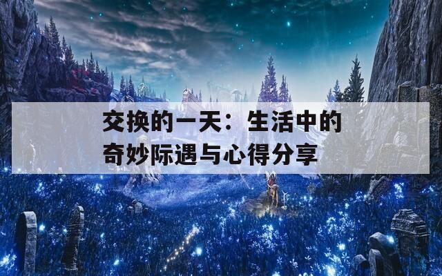 交换的一天：生活中的奇妙际遇与心得分享