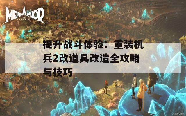 提升战斗体验：重装机兵2改道具改造全攻略与技巧