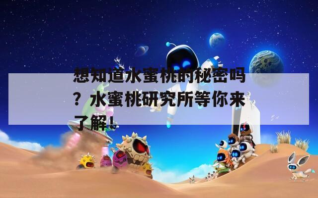 想知道水蜜桃的秘密吗？水蜜桃研究所等你来了解！