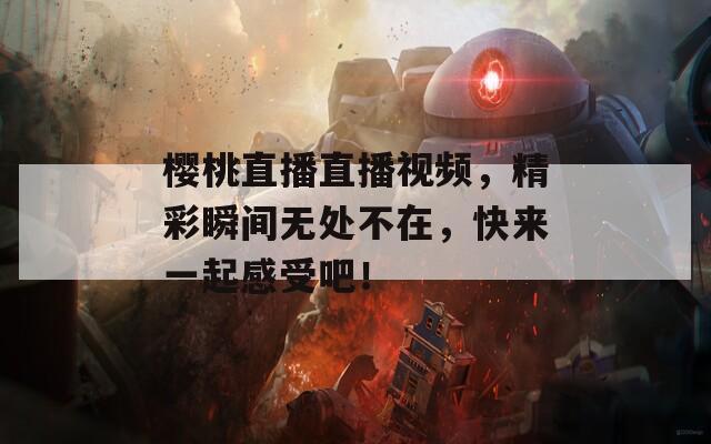 樱桃直播直播视频，精彩瞬间无处不在，快来一起感受吧！