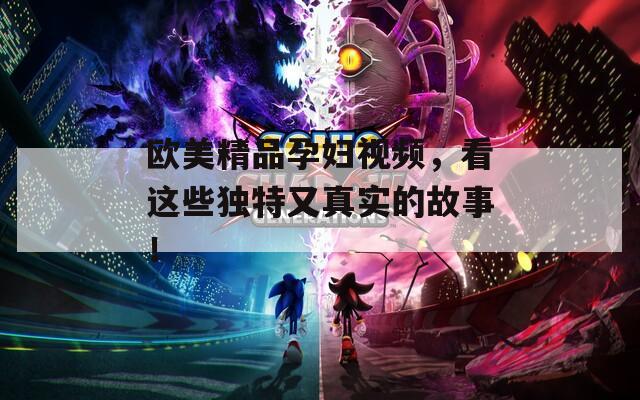 欧美精品孕妇视频，看这些独特又真实的故事！