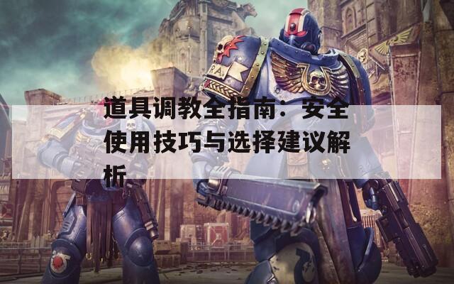 道具调教全指南：安全使用技巧与选择建议解析