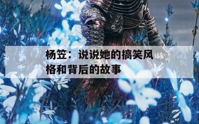 杨笠：说说她的搞笑风格和背后的故事