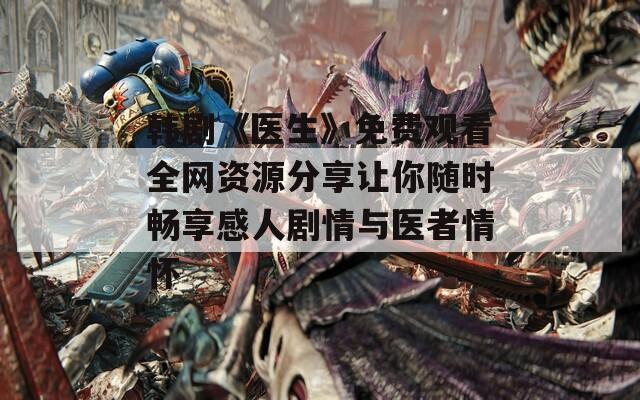韩剧《医生》免费观看全网资源分享让你随时畅享感人剧情与医者情怀