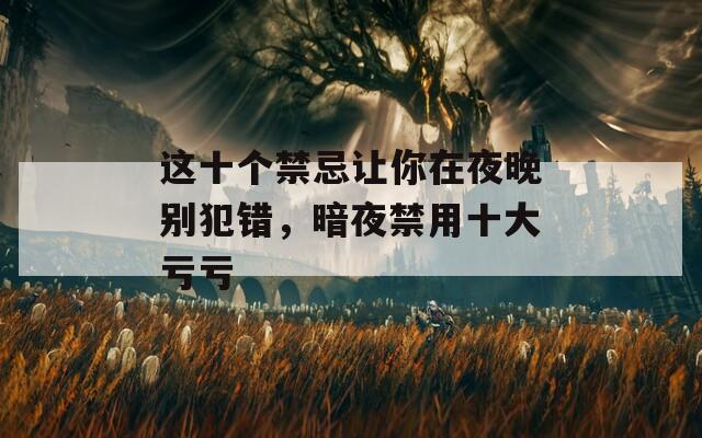 这十个禁忌让你在夜晚别犯错，暗夜禁用十大亏亏