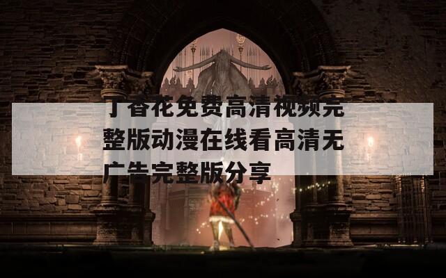 丁香花免费高清视频完整版动漫在线看高清无广告完整版分享