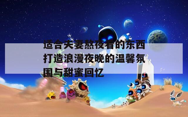 适合夫妻熬夜看的东西打造浪漫夜晚的温馨氛围与甜蜜回忆