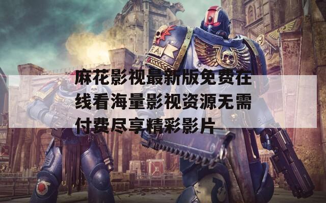 麻花影视最新版免费在线看海量影视资源无需付费尽享精彩影片