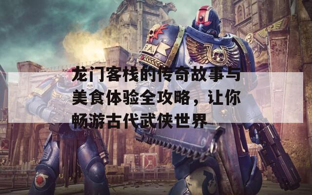 龙门客栈的传奇故事与美食体验全攻略，让你畅游古代武侠世界