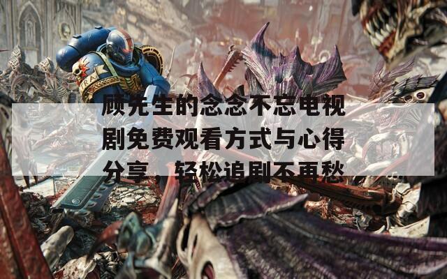 顾先生的念念不忘电视剧免费观看方式与心得分享，轻松追剧不再愁