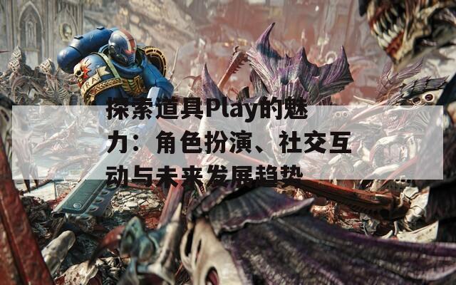 探索道具Play的魅力：角色扮演、社交互动与未来发展趋势
