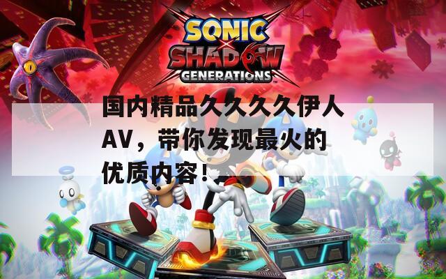 国内精品久久久久伊人AV，带你发现最火的优质内容！