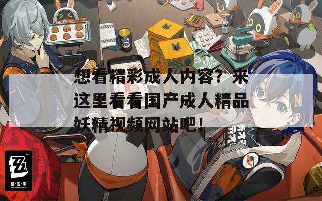 想看精彩成人内容？来这里看看国产成人精品妖精视频网站吧！