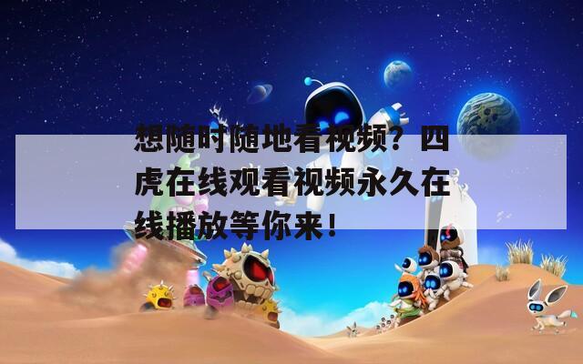 想随时随地看视频？四虎在线观看视频永久在线播放等你来！
