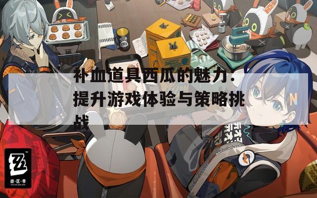 补血道具西瓜的魅力：提升游戏体验与策略挑战