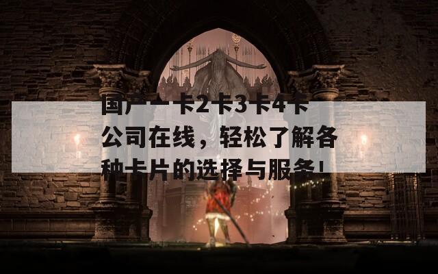 国产一卡2卡3卡4卡公司在线，轻松了解各种卡片的选择与服务！