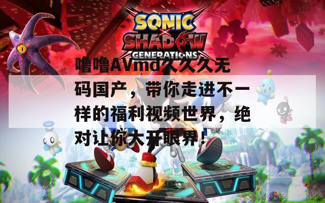 噜噜AVmd久久久无码国产，带你走进不一样的福利视频世界，绝对让你大开眼界！