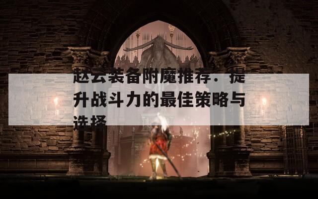 赵云装备附魔推荐：提升战斗力的最佳策略与选择