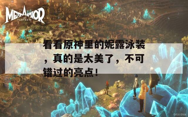 看看原神里的妮露泳装，真的是太美了，不可错过的亮点！
