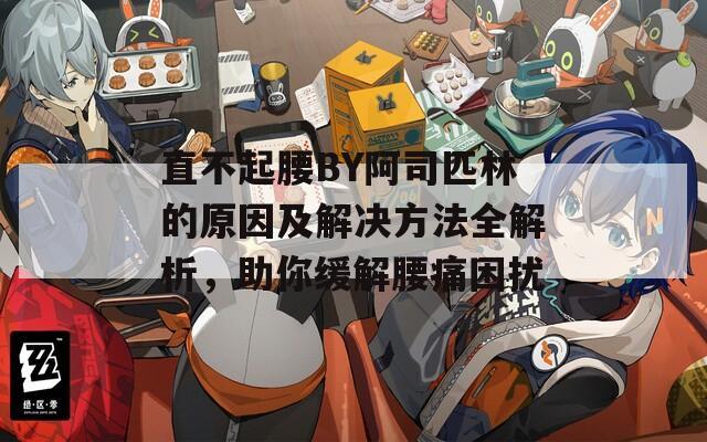 直不起腰BY阿司匹林的原因及解决方法全解析，助你缓解腰痛困扰