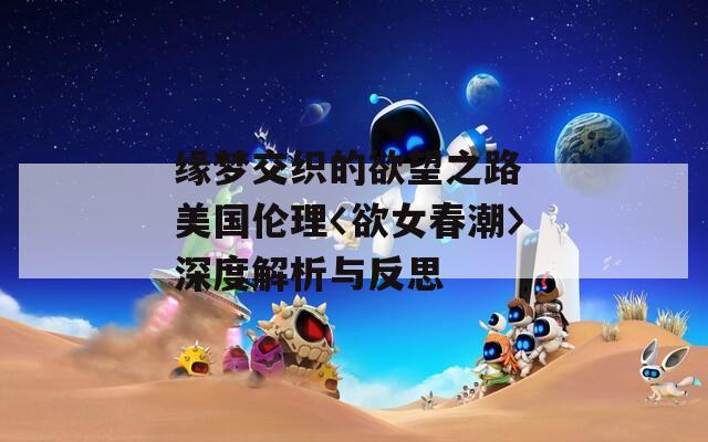 缘梦交织的欲望之路 美国伦理〈欲女春潮〉深度解析与反思