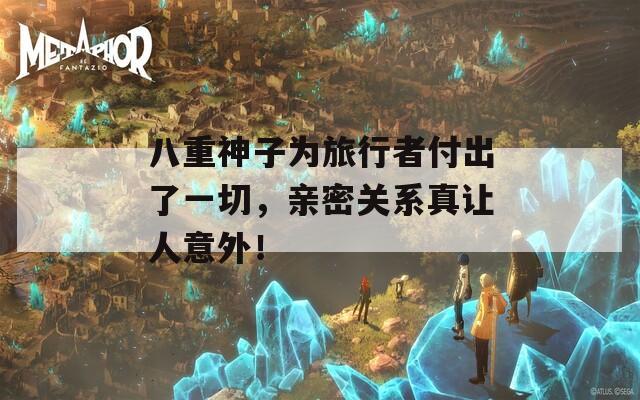 八重神子为旅行者付出了一切，亲密关系真让人意外！