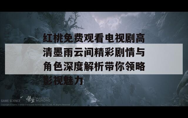 红桃免费观看电视剧高清墨雨云间精彩剧情与角色深度解析带你领略影视魅力