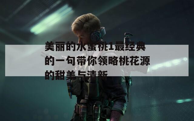 美丽的水蜜桃1最经典的一句带你领略桃花源的甜美与清新