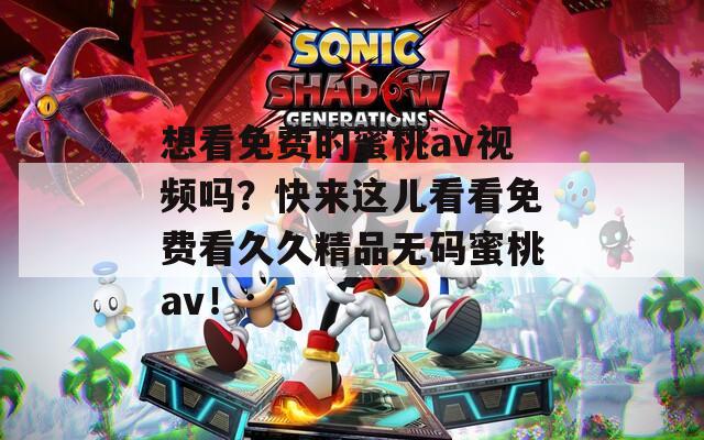 想看免费的蜜桃av视频吗？快来这儿看看免费看久久精品无码蜜桃av！