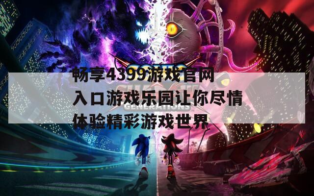 畅享4399游戏官网入口游戏乐园让你尽情体验精彩游戏世界