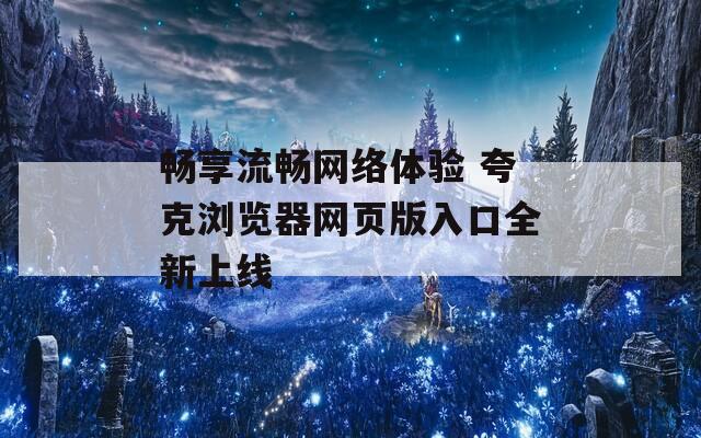 畅享流畅网络体验 夸克浏览器网页版入口全新上线