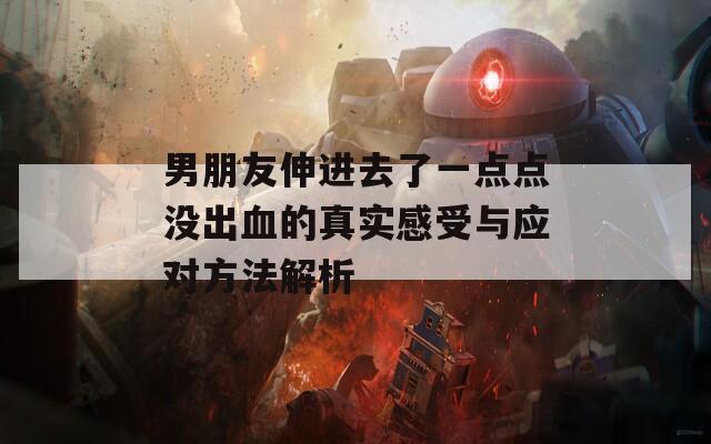 男朋友伸进去了一点点没出血的真实感受与应对方法解析