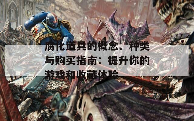 腐化道具的概念、种类与购买指南：提升你的游戏和收藏体验