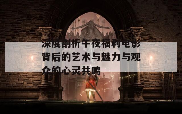 深度剖析午夜福利电影背后的艺术与魅力与观众的心灵共鸣