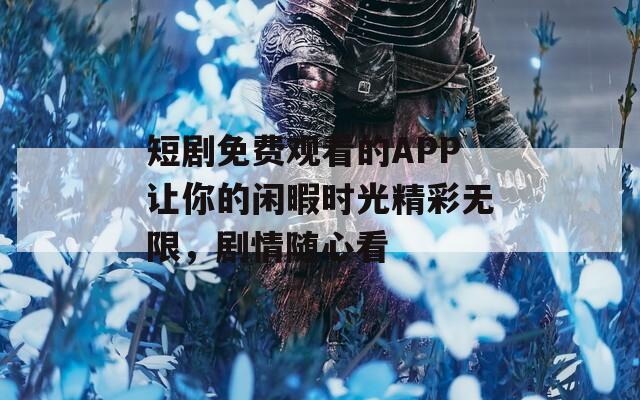短剧免费观看的APP让你的闲暇时光精彩无限，剧情随心看