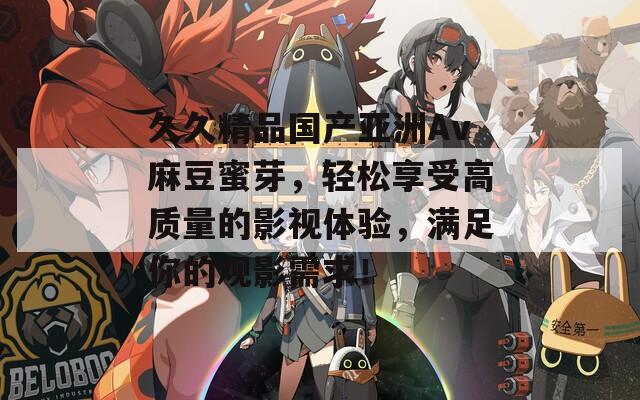 久久精品国产亚洲Av麻豆蜜芽，轻松享受高质量的影视体验，满足你的观影需求！