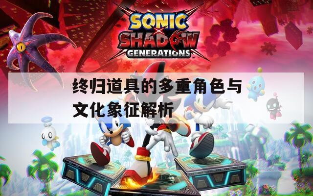 终归道具的多重角色与文化象征解析