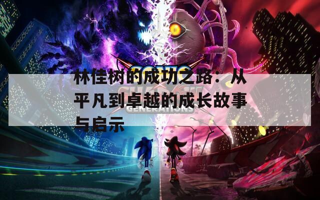 林佳树的成功之路：从平凡到卓越的成长故事与启示