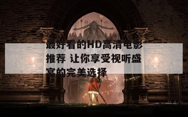 最好看的HD高清电影推荐 让你享受视听盛宴的完美选择