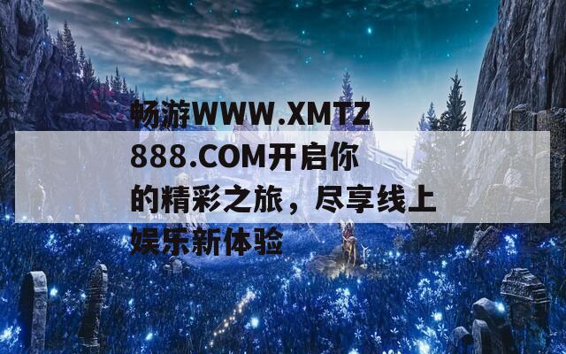 畅游WWW.XMTZ888.COM开启你的精彩之旅，尽享线上娱乐新体验